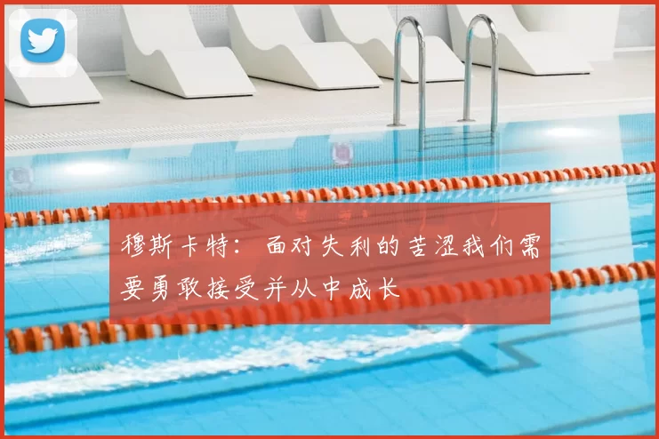 穆斯卡特：面对失利的苦涩我们需要勇敢接受并从中成长