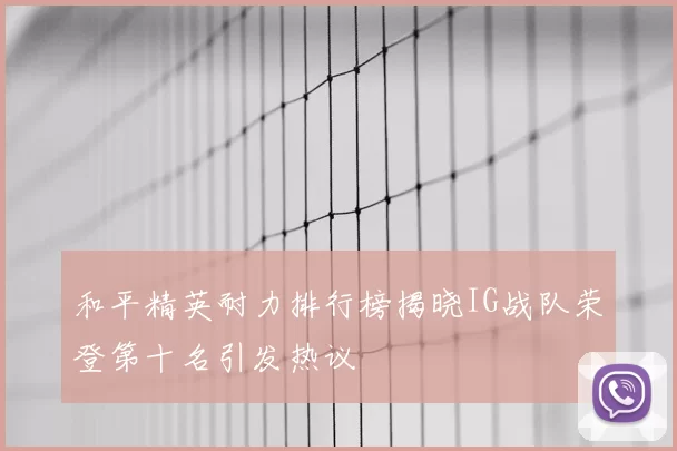 和平精英耐力排行榜揭晓IG战队荣登第十名引发热议