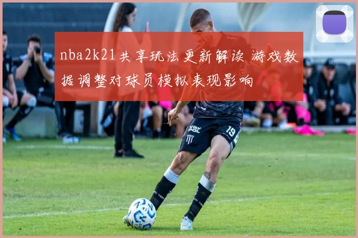 nba2k21共享玩法更新解读 游戏数据调整对球员模拟表现影响