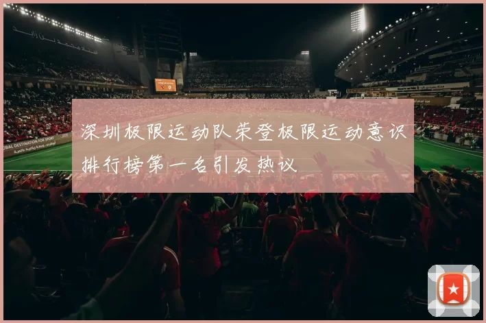 深圳极限运动队荣登极限运动意识排行榜第一名引发热议
