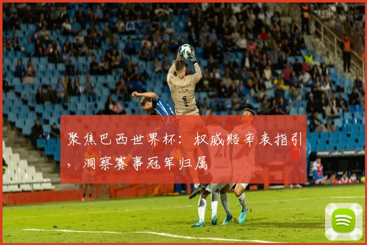 聚焦巴西世界杯:权威赔率表指引,洞察赛事冠军归属