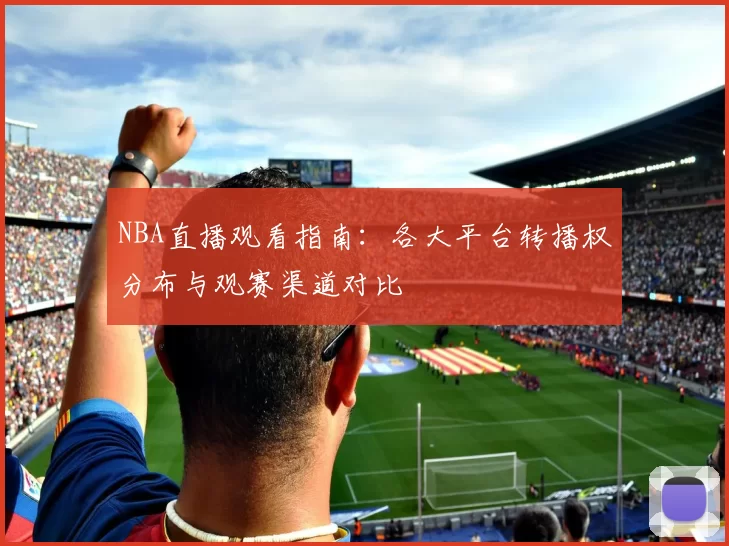 NBA直播观看指南：各大平台转播权分布与观赛渠道对比