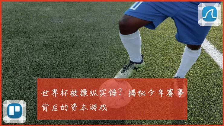 世界杯被操纵实锤?揭秘今年赛事背后的资本游戏