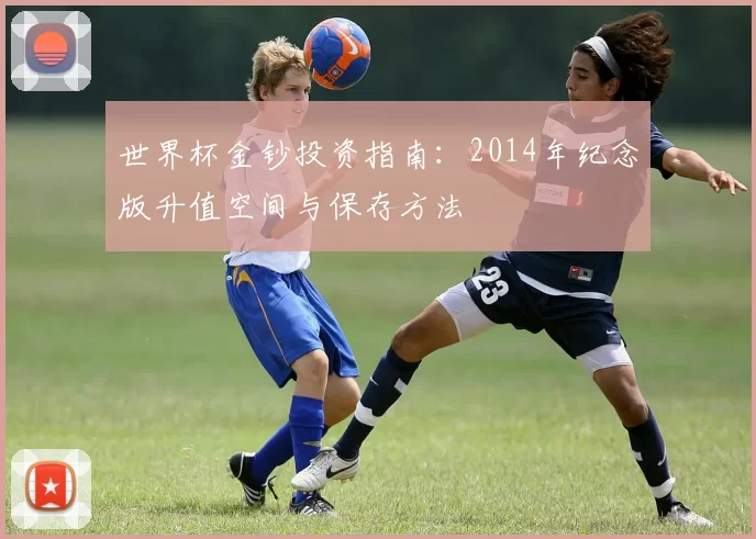 世界杯金钞投资指南:2014年纪念版升值空间与保存方法