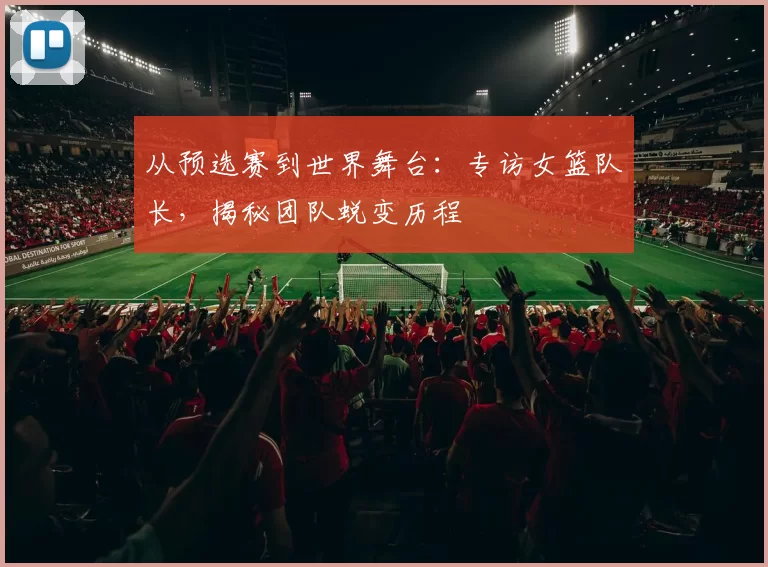 从预选赛到世界舞台:专访女篮队长,揭秘团队蜕变历程