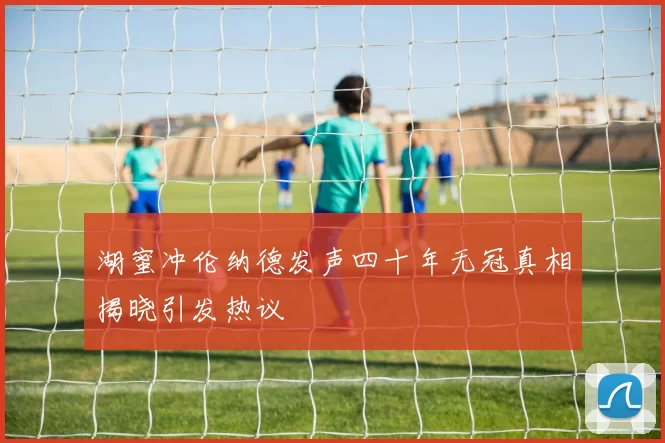 湖蜜冲伦纳德发声四十年无冠真相揭晓引发热议