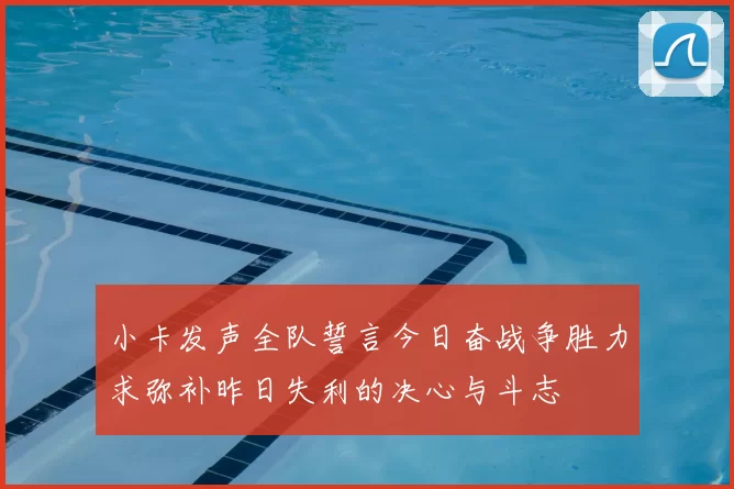 小卡发声全队誓言今日奋战争胜力求弥补昨日失利的决心与斗志