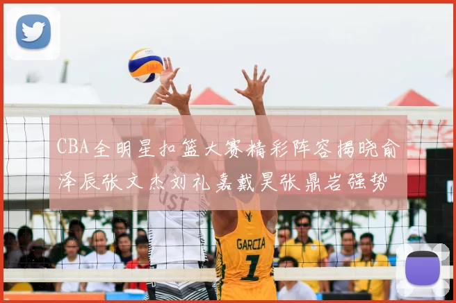 CBA全明星扣篮大赛精彩阵容揭晓俞泽辰张文杰刘礼嘉戴昊张鼎岩强势参赛