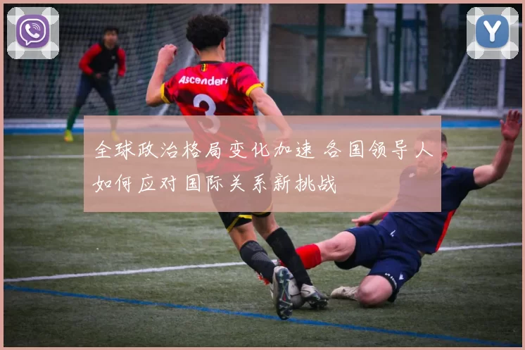 全球政治格局变化加速 各国领导人如何应对国际关系新挑战