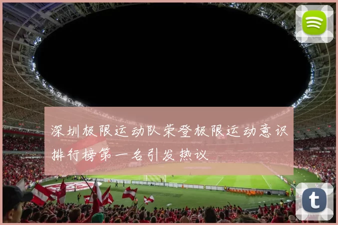 深圳极限运动队荣登极限运动意识排行榜第一名引发热议