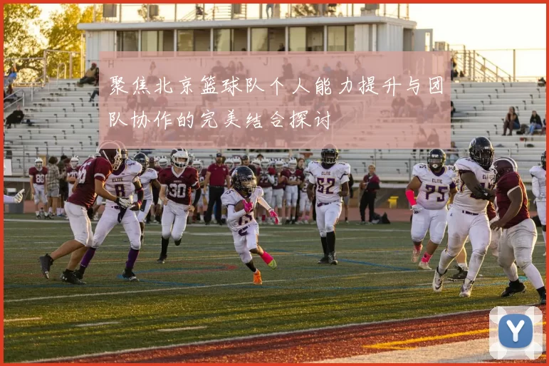 聚焦北京篮球队个人能力提升与团队协作的完美结合探讨