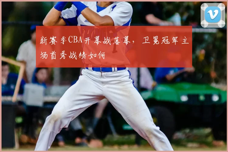 新赛季CBA开幕战落幕，卫冕冠军主场首秀战绩如何