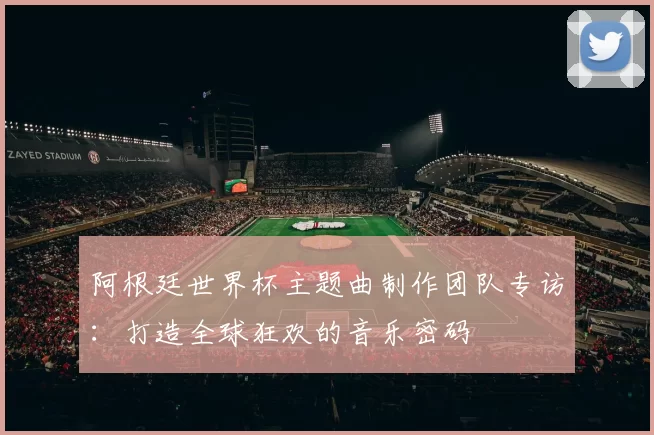 阿根廷世界杯主题曲制作团队专访：打造全球狂欢的音乐密码