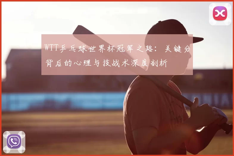 WTT乒乓球世界杯冠军之路：关键分背后的心理与技战术深度剖析