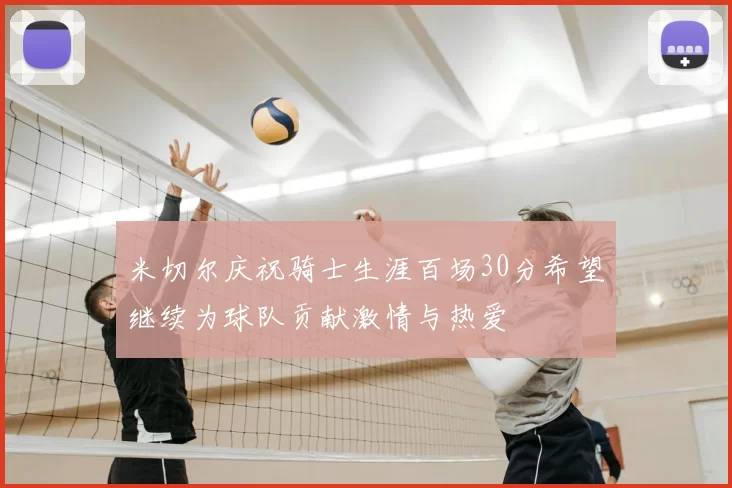 米切尔庆祝骑士生涯百场30分希望继续为球队贡献激情与热爱