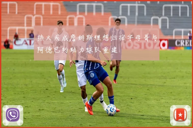 热火或成詹姆斯理想归宿字母哥与阿德巴约助力球队重建