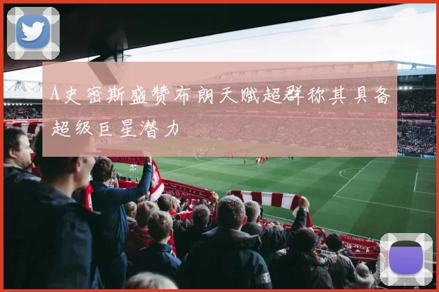 A史密斯盛赞布朗天赋超群称其具备超级巨星潜力