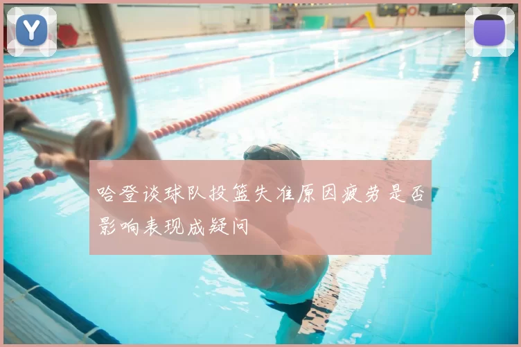哈登谈球队投篮失准原因疲劳是否影响表现成疑问