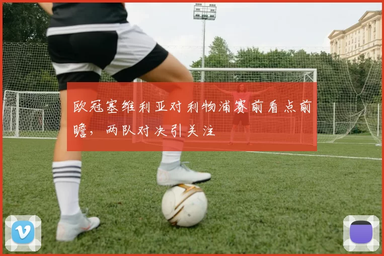 欧冠塞维利亚对利物浦赛前看点前瞻，两队对决引关注