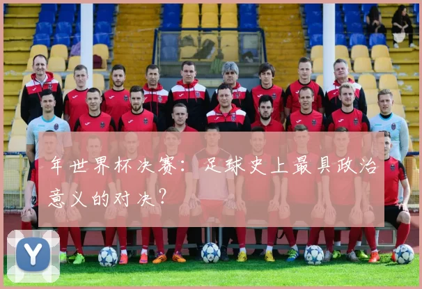 年世界杯决赛：足球史上最具政治意义的对决？