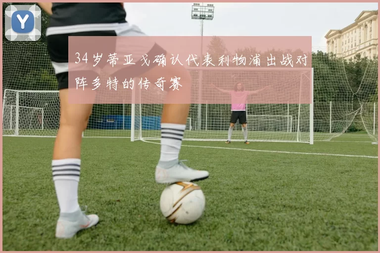 34岁蒂亚戈确认代表利物浦出战对阵多特的传奇赛