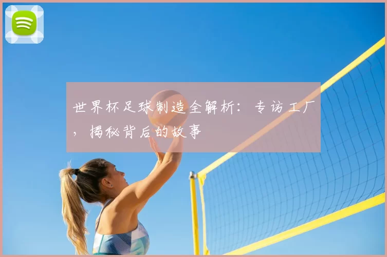 世界杯足球制造全解析：专访工厂，揭秘背后的故事