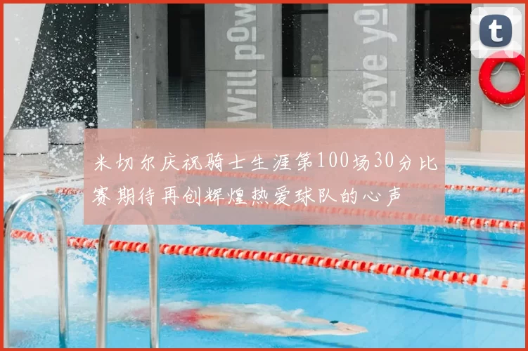 米切尔庆祝骑士生涯第100场30分比赛期待再创辉煌热爱球队的心声