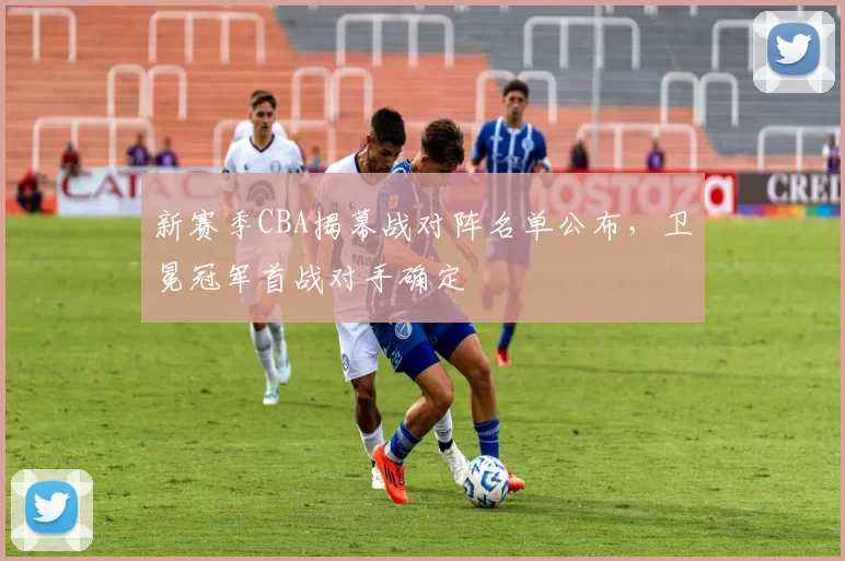 新赛季CBA揭幕战对阵名单公布，卫冕冠军首战对手确定