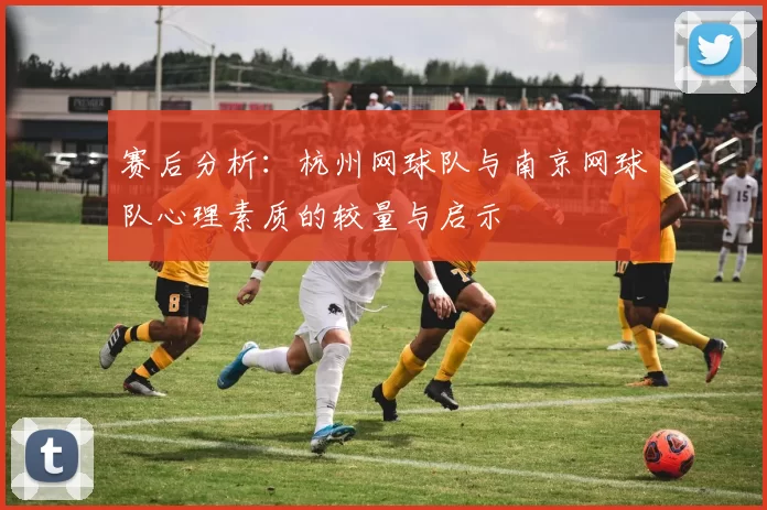 赛后分析：杭州网球队与南京网球队心理素质的较量与启示