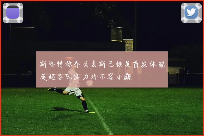 斯洛特称乔戈麦斯已恢复首发体能英超各队实力均不容小觑