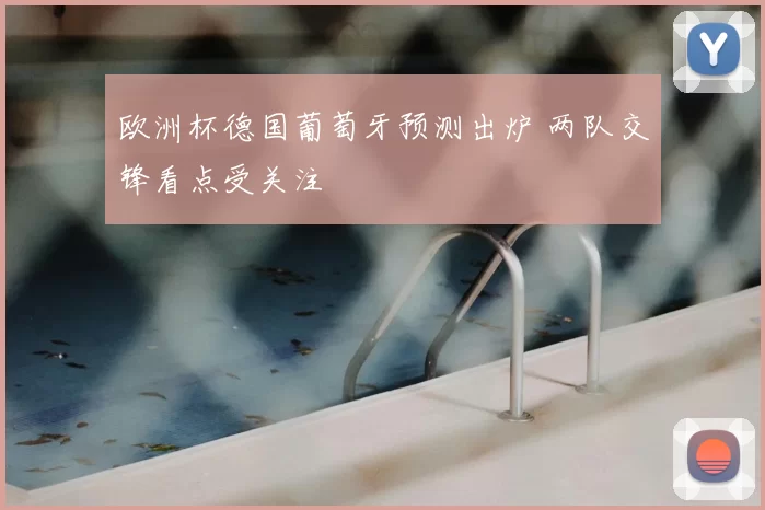 欧洲杯德国葡萄牙预测出炉 两队交锋看点受关注