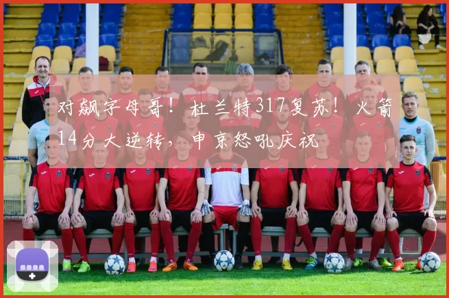 对飙字母哥！杜兰特317复苏！火箭14分大逆转，申京怒吼庆祝