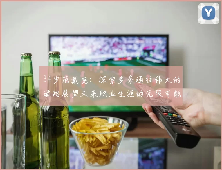 34岁范戴克：探索多条通往伟大的道路展望未来职业生涯的无限可能