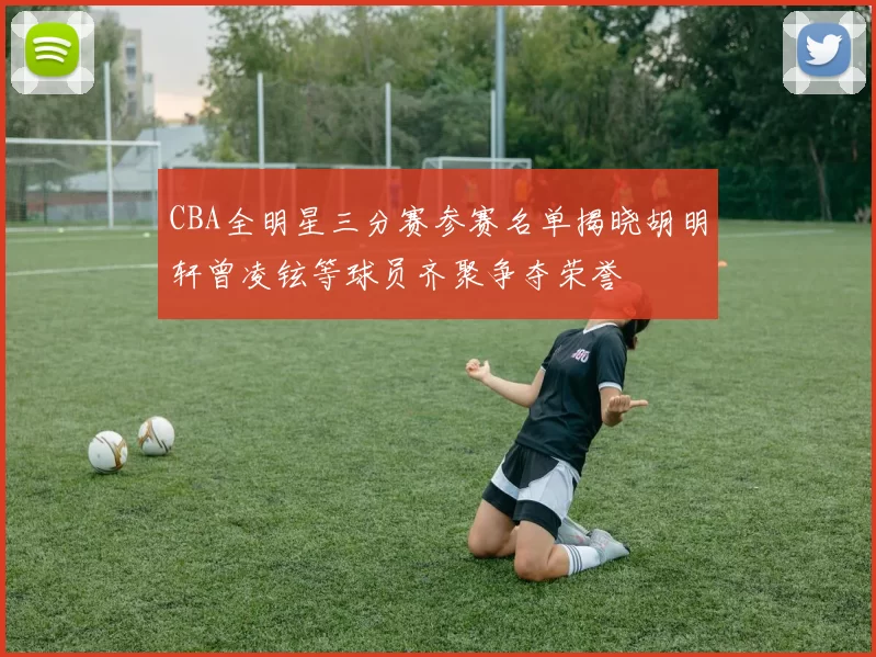 CBA全明星三分赛参赛名单揭晓胡明轩曾凌铉等球员齐聚争夺荣誉