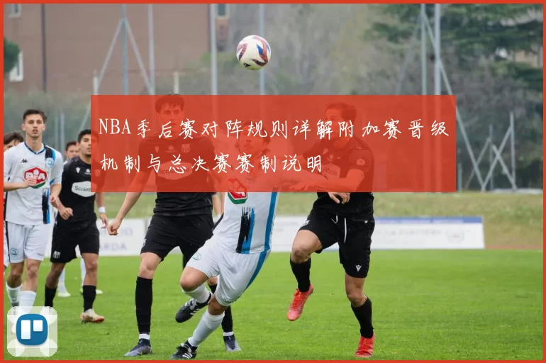 NBA季后赛对阵规则详解附加赛晋级机制与总决赛赛制说明