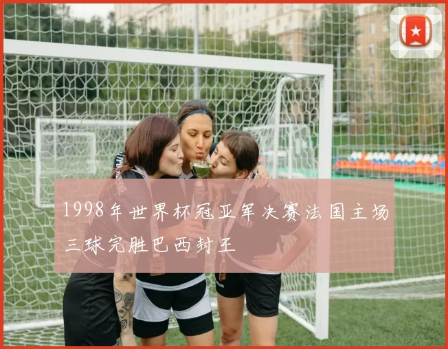 1998年世界杯冠亚军决赛法国主场三球完胜巴西封王