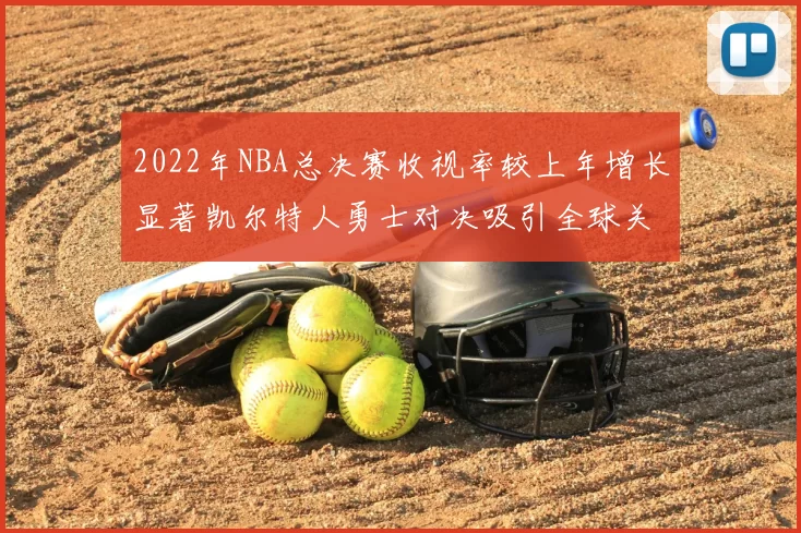 2022年NBA总决赛收视率较上年增长显著凯尔特人勇士对决吸引全球关注