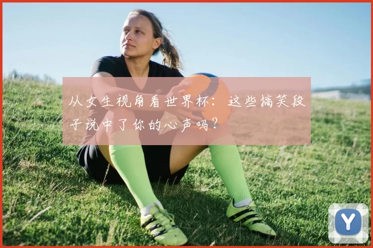 从女生视角看世界杯:这些搞笑段子说中了你的心声吗?