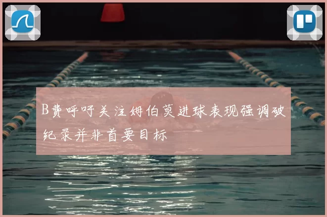 B费呼吁关注姆伯莫进球表现强调破纪录并非首要目标