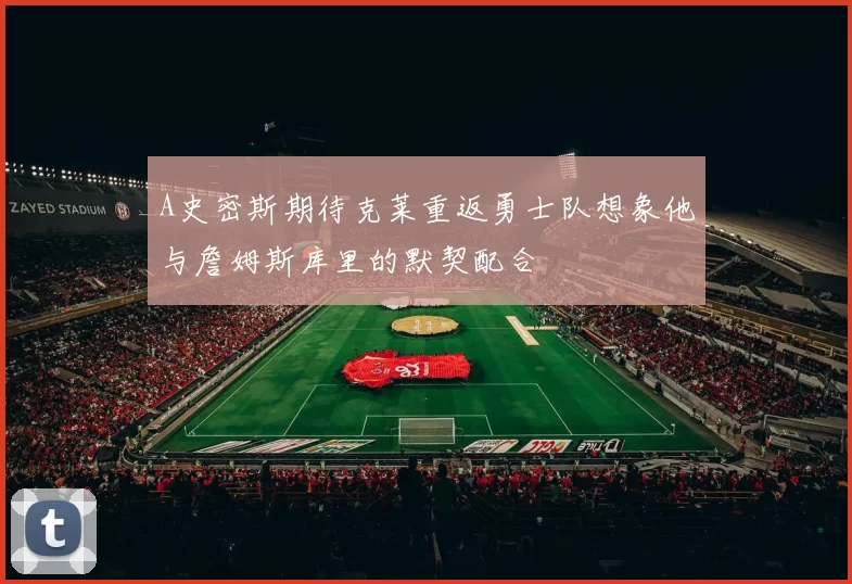 A史密斯期待克莱重返勇士队想象他与詹姆斯库里的默契配合