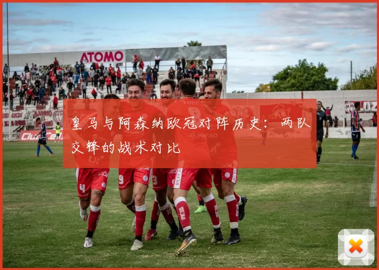 皇马与阿森纳欧冠对阵历史：两队交锋的战术对比