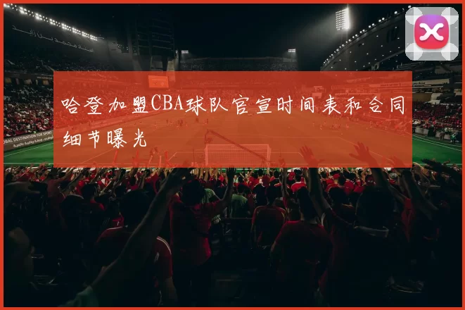 哈登加盟CBA球队官宣时间表和合同细节曝光
