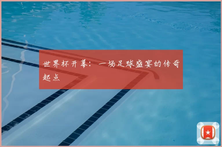 世界杯开幕：一场足球盛宴的传奇起点